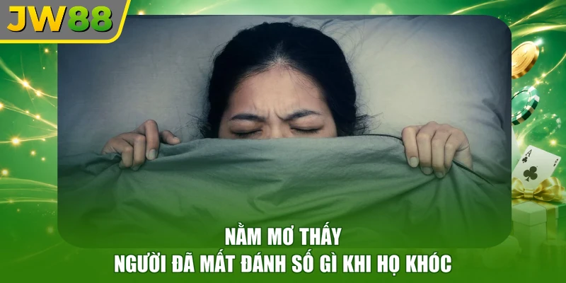 Nằm mơ thấy người đã mất đánh số gì khi họ khóc